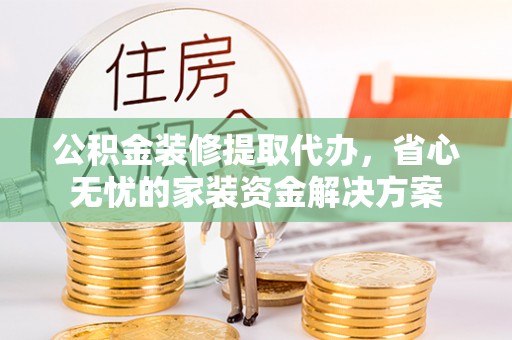澄城公积金装修提取代办，省心无忧的家装资金解决方案
