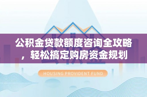 澄城公积金贷款额度咨询全攻略，轻松搞定购房资金规划