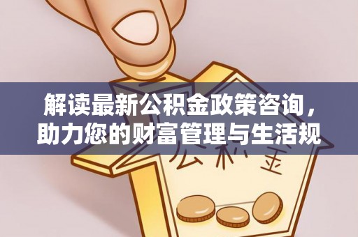 澄城解读最新公积金政策咨询，助力您的财富管理与生活规划