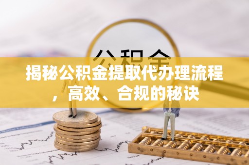 澄城揭秘公积金提取代办理流程，高效、合规的秘诀