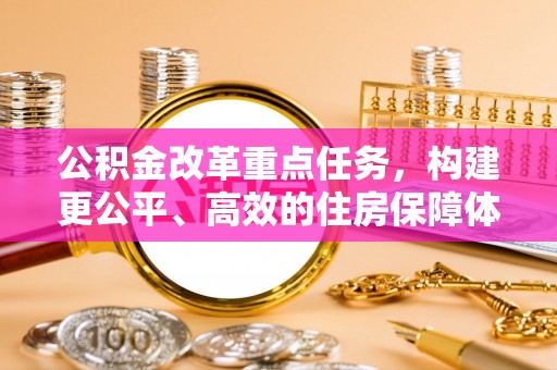 澄城公积金改革重点任务，构建更公平、高效的住房保障体系