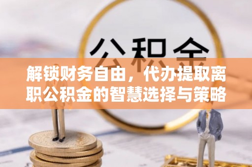 澄城解锁财务自由，代办提取离职公积金的智慧选择与策略