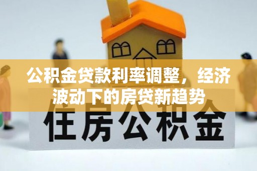 澄城公积金贷款利率调整，经济波动下的房贷新趋势