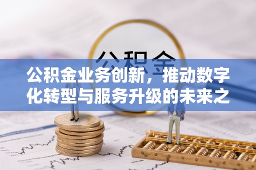 澄城公积金业务创新，推动数字化转型与服务升级的未来之路