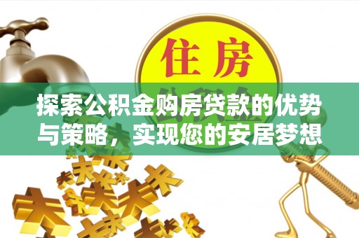 澄城探索公积金购房贷款的优势与策略，实现您的安居梦想
