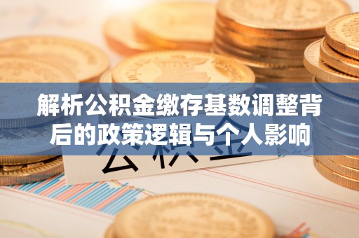 澄城解析公积金缴存基数调整背后的政策逻辑与个人影响