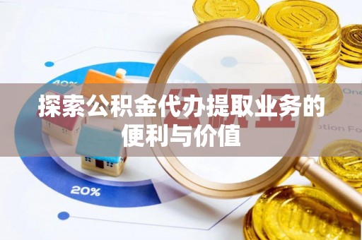 澄城探索公积金代办提取业务的便利与价值