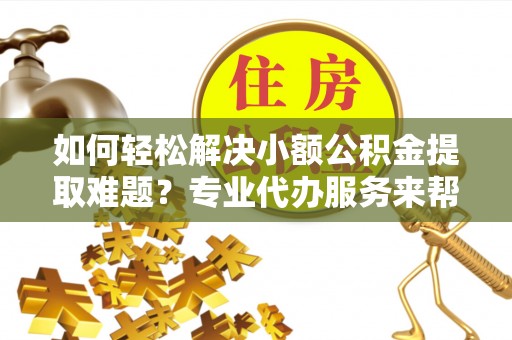 澄城如何轻松解决小额公积金提取难题？专业代办服务来帮忙