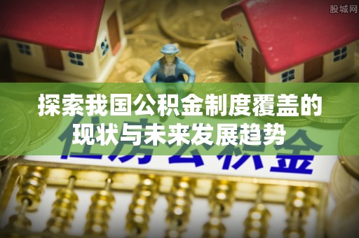 澄城探索我国公积金制度覆盖的现状与未来发展趋势