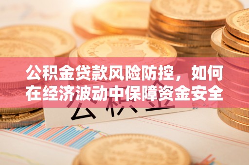 澄城公积金贷款风险防控，如何在经济波动中保障资金安全