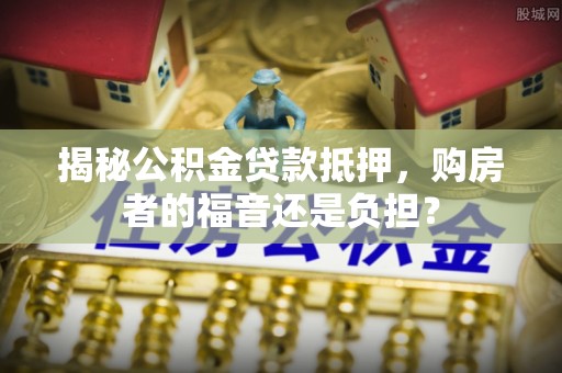 澄城揭秘公积金贷款抵押，购房者的福音还是负担？