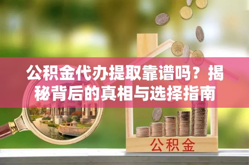 澄城公积金代办提取靠谱吗？揭秘背后的真相与选择指南