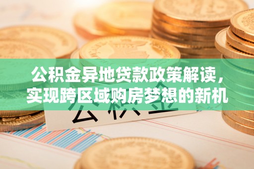 澄城公积金异地贷款政策解读，实现跨区域购房梦想的新机遇
