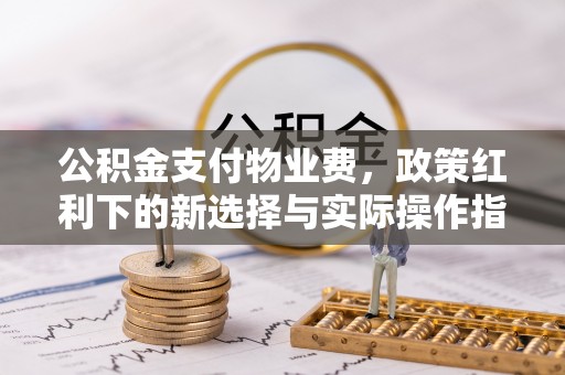 澄城公积金支付物业费，政策红利下的新选择与实际操作指南