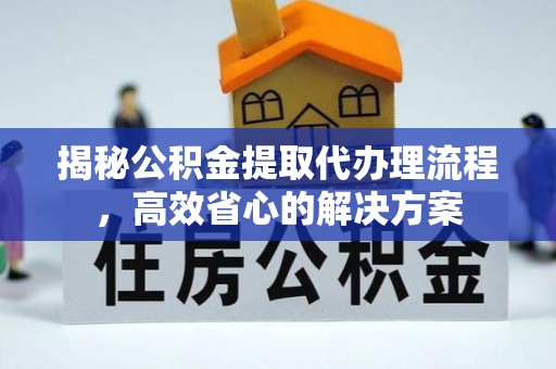 澄城揭秘公积金提取代办理流程，高效省心的解决方案