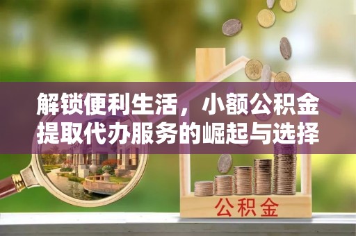 澄城解锁便利生活，小额公积金提取代办服务的崛起与选择