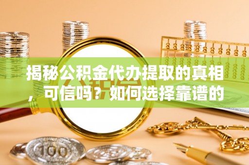 澄城揭秘公积金代办提取的真相，可信吗？如何选择靠谱的服务商？
