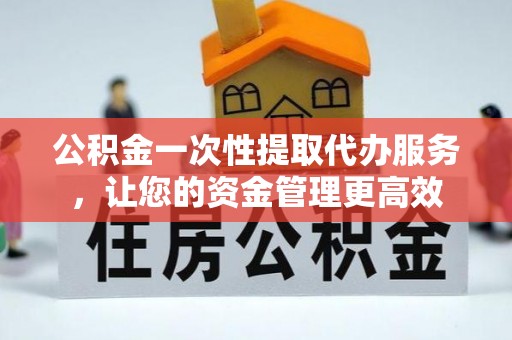 澄城公积金一次性提取代办服务，让您的资金管理更高效