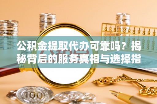 澄城公积金提取代办可靠吗？揭秘背后的服务真相与选择指南