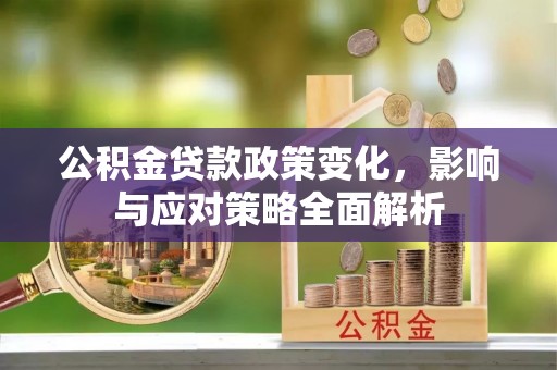 澄城公积金贷款政策变化，影响与应对策略全面解析