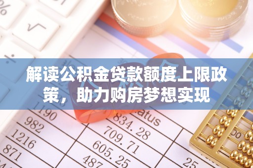 澄城解读公积金贷款额度上限政策，助力购房梦想实现
