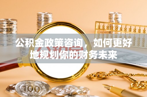 澄城公积金政策咨询，如何更好地规划你的财务未来