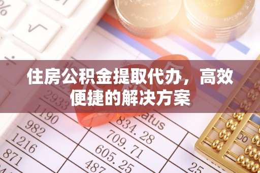 澄城住房公积金提取代办，高效便捷的解决方案