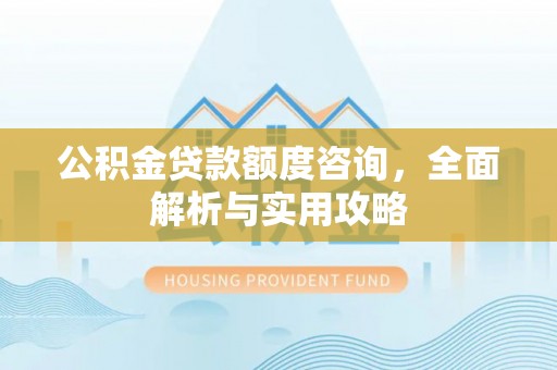 澄城公积金贷款额度咨询，全面解析与实用攻略