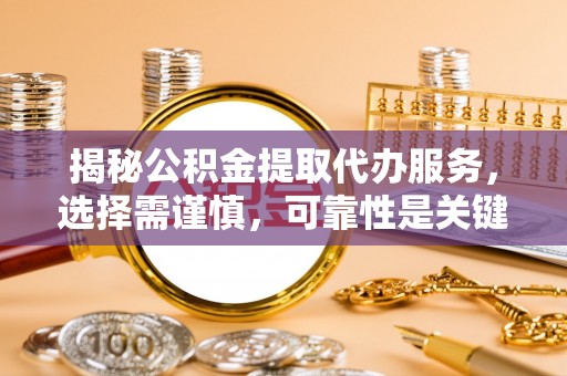 澄城揭秘公积金提取代办服务，选择需谨慎，可靠性是关键