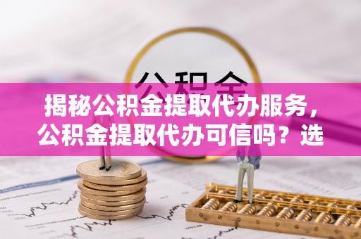 澄城揭秘公积金提取代办服务，公积金提取代办可信吗？选择前你需要知道的真相