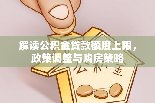 澄城解读公积金贷款额度上限，政策调整与购房策略