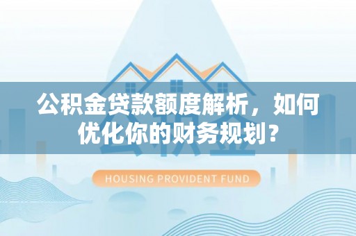 澄城公积金贷款额度解析，如何优化你的财务规划？