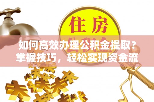 澄城如何高效办理公积金提取？掌握技巧，轻松实现资金流动