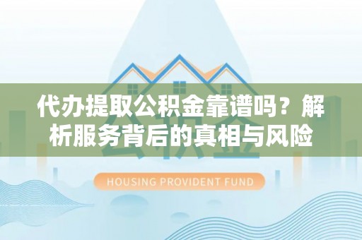 澄城代办提取公积金靠谱吗？解析服务背后的真相与风险