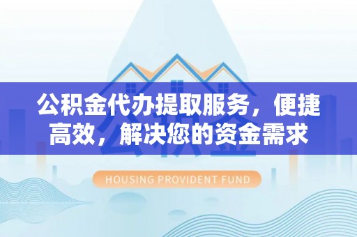 澄城公积金代办提取服务，便捷高效，解决您的资金需求
