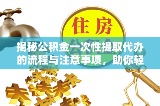 澄城揭秘公积金一次性提取代办的流程与注意事项，助你轻松搞定财务规划