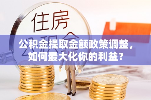 澄城公积金提取金额政策调整，如何最大化你的利益？