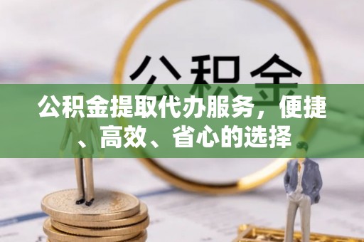 澄城公积金提取代办服务，便捷、高效、省心的选择
