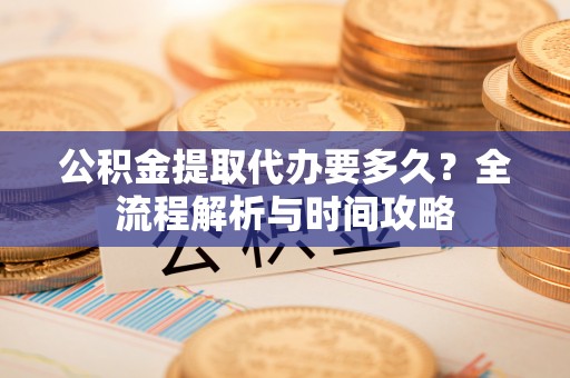 澄城公积金提取代办要多久？全流程解析与时间攻略