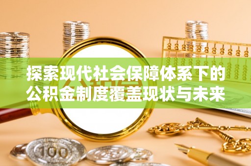 澄城探索现代社会保障体系下的公积金制度覆盖现状与未来发展