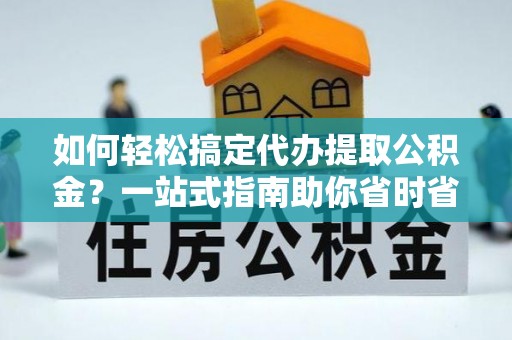 澄城如何轻松搞定代办提取公积金？一站式指南助你省时省心