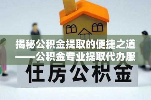 澄城揭秘公积金提取的便捷之道——公积金专业提取代办服务解析