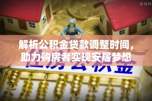 澄城解析公积金贷款调整时间，助力购房者实现安居梦想