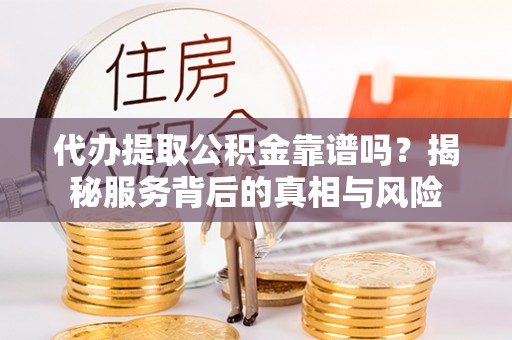 澄城代办提取公积金靠谱吗？揭秘服务背后的真相与风险