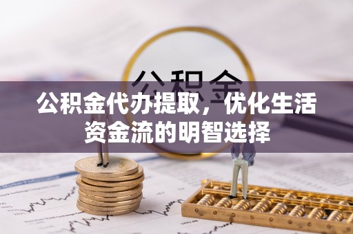 澄城公积金代办提取，优化生活资金流的明智选择