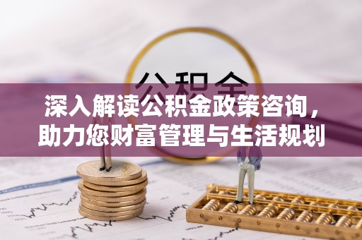 澄城深入解读公积金政策咨询，助力您财富管理与生活规划