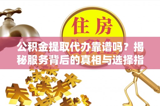 澄城公积金提取代办靠谱吗？揭秘服务背后的真相与选择指南
