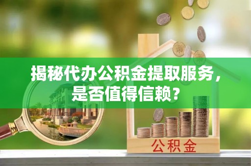 澄城揭秘代办公积金提取服务，是否值得信赖？