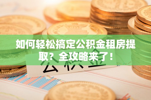 澄城如何轻松搞定公积金租房提取？全攻略来了！