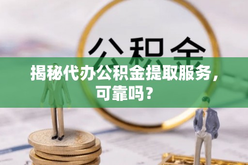 澄城揭秘代办公积金提取服务，可靠吗？